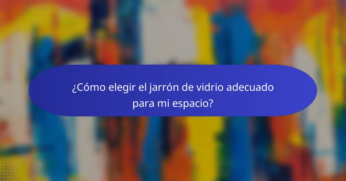 ¿Cómo elegir el jarrón de vidrio adecuado para mi espacio?