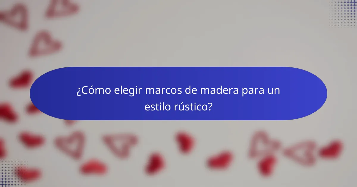 ¿Cómo elegir marcos de madera para un estilo rústico?