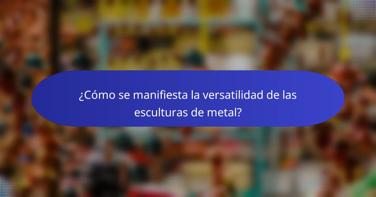 ¿Cómo se manifiesta la versatilidad de las esculturas de metal?