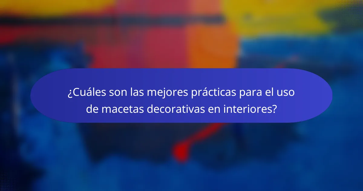 ¿Cuáles son las mejores prácticas para el uso de macetas decorativas en interiores?