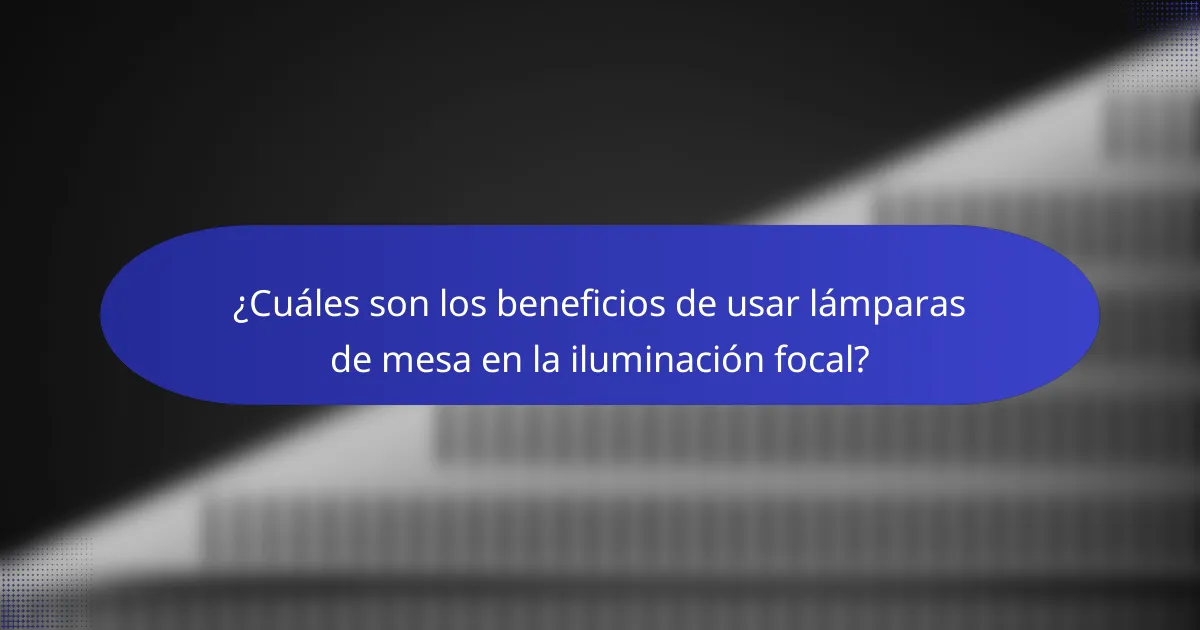 ¿Cuáles son los beneficios de usar lámparas de mesa en la iluminación focal?