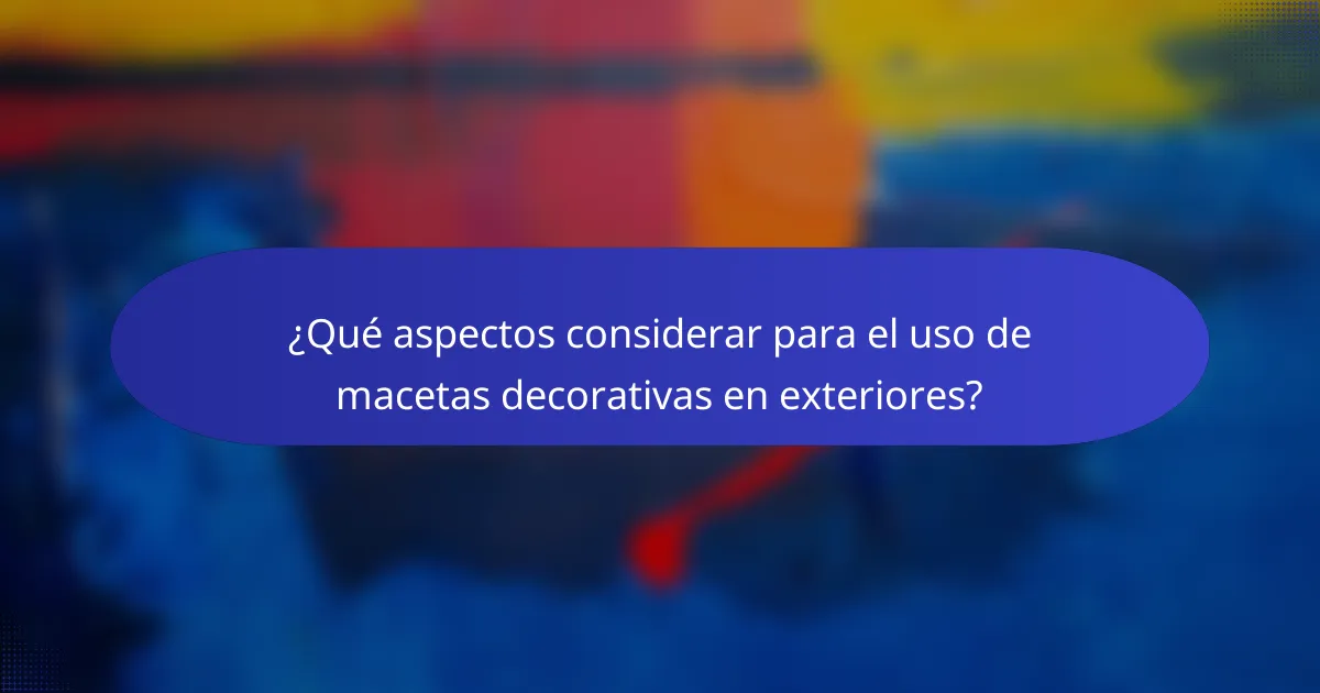 ¿Qué aspectos considerar para el uso de macetas decorativas en exteriores?
