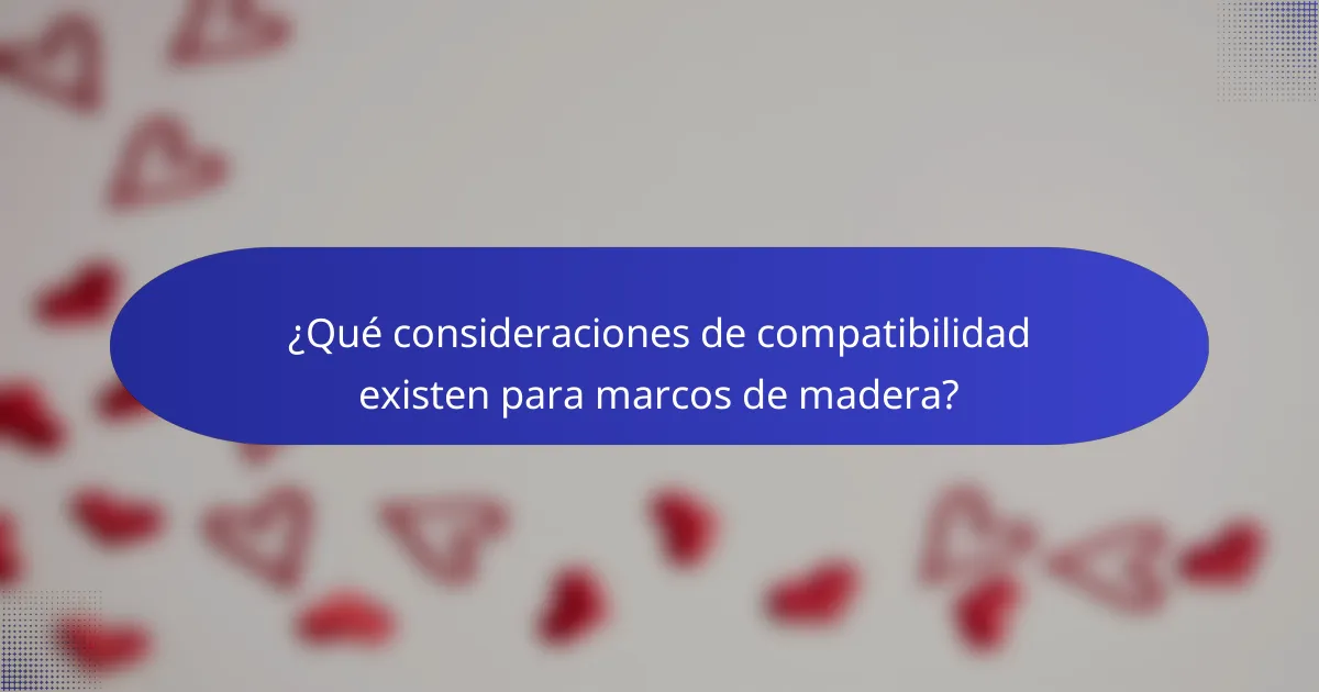 ¿Qué consideraciones de compatibilidad existen para marcos de madera?