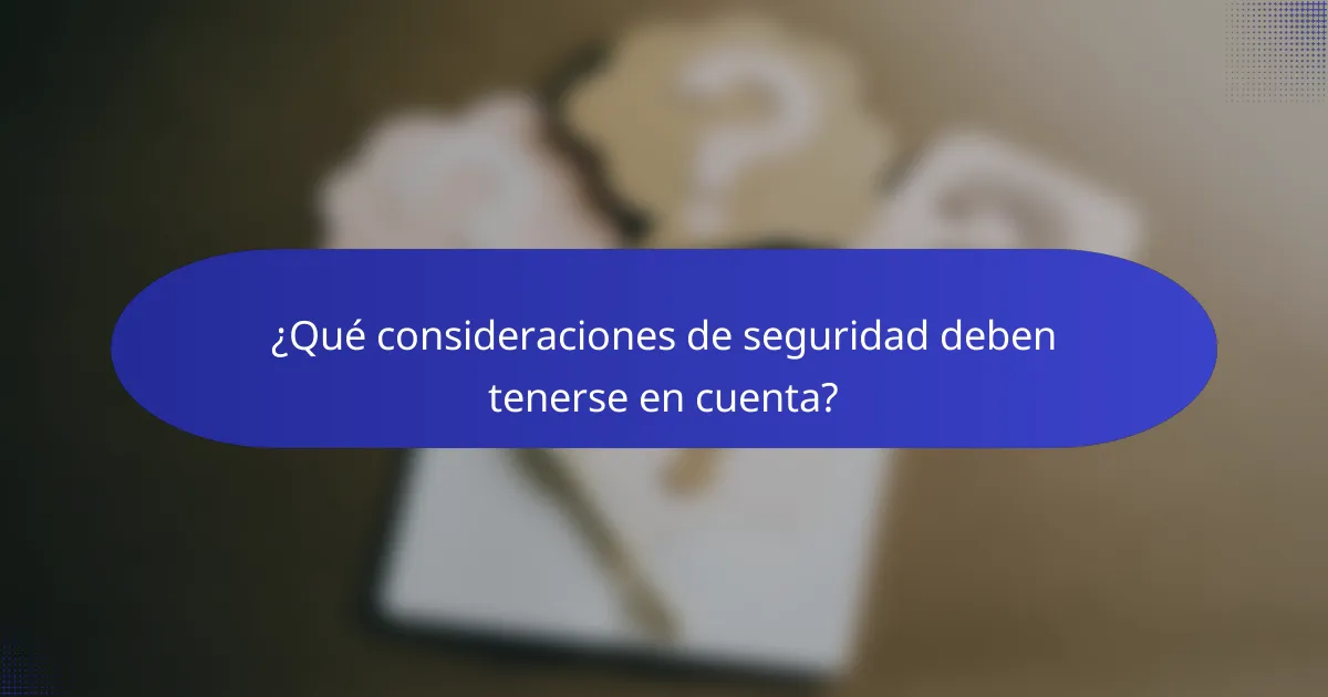 ¿Qué consideraciones de seguridad deben tenerse en cuenta?