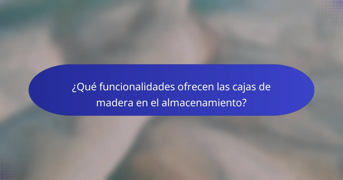 ¿Qué funcionalidades ofrecen las cajas de madera en el almacenamiento?