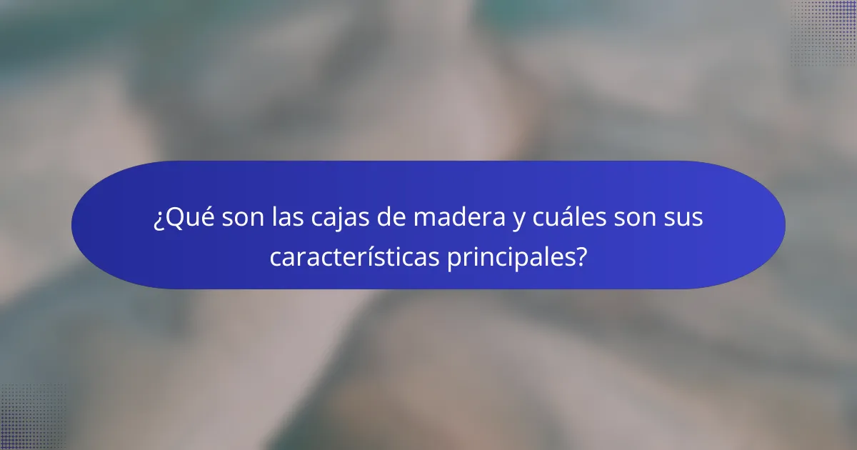 ¿Qué son las cajas de madera y cuáles son sus características principales?