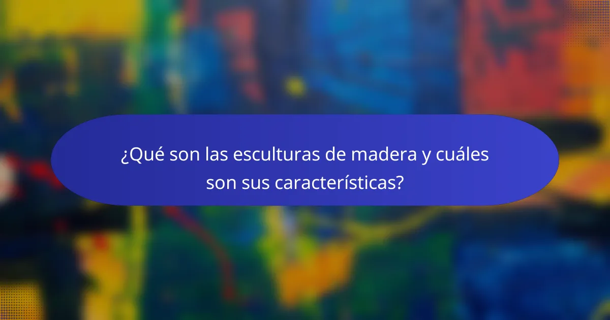 ¿Qué son las esculturas de madera y cuáles son sus características?