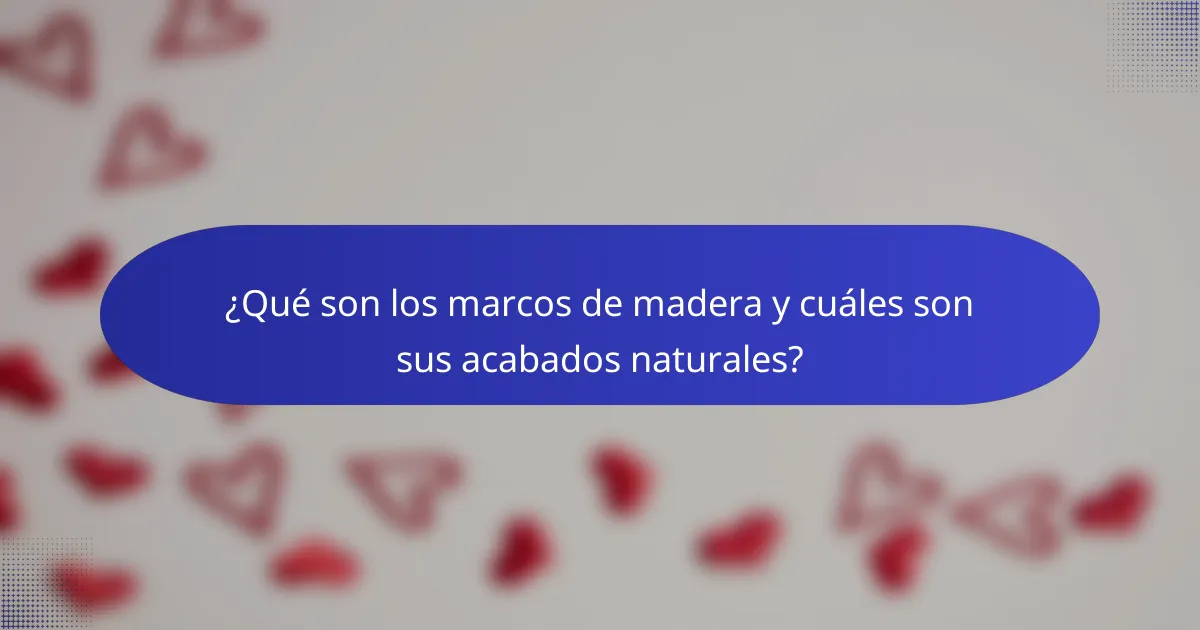 ¿Qué son los marcos de madera y cuáles son sus acabados naturales?