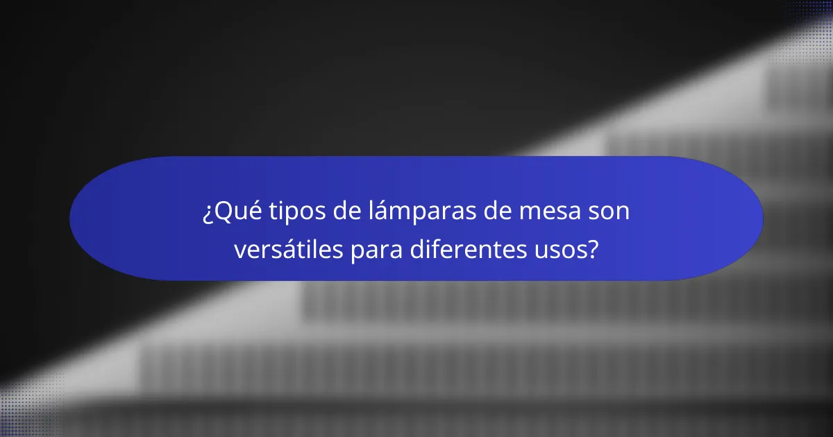 ¿Qué tipos de lámparas de mesa son versátiles para diferentes usos?